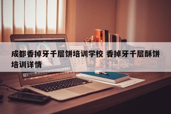 成都香掉牙千层饼培训学校 香掉牙千层酥饼培训详情
