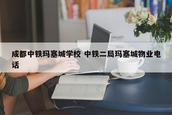 成都中铁玛塞城学校 中铁二局玛塞城物业电话