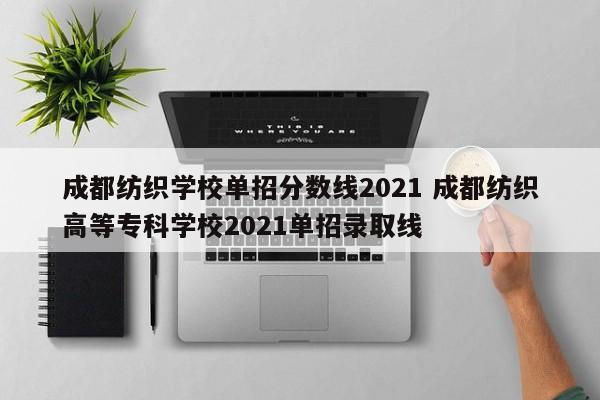 成都纺织学校单招分数线2021 成都纺织高等专科学校2021单招录取线