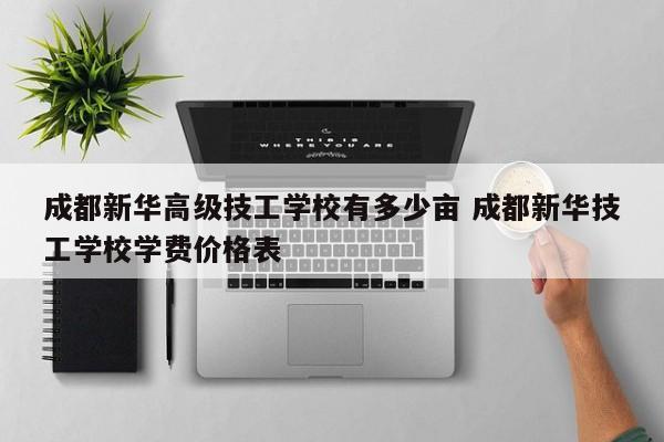 成都新华高级技工学校有多少亩 成都新华技工学校学费价格表