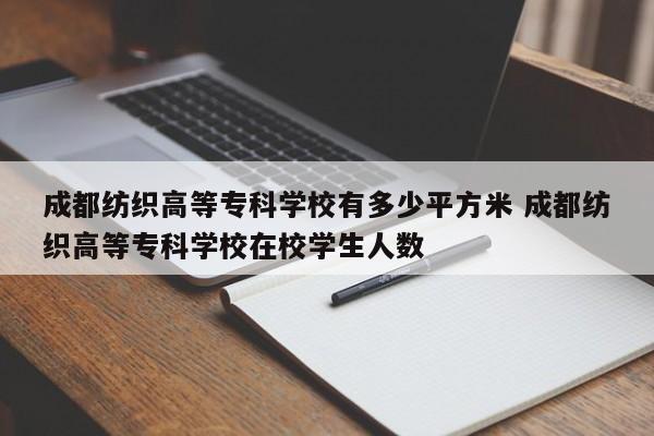 成都纺织高等专科学校有多少平方米 成都纺织高等专科学校在校学生人数