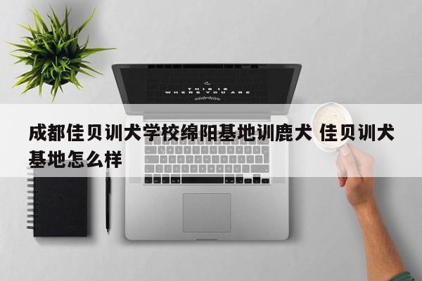 成都佳贝训犬学校绵阳基地训鹿犬 佳贝训犬基地怎么样