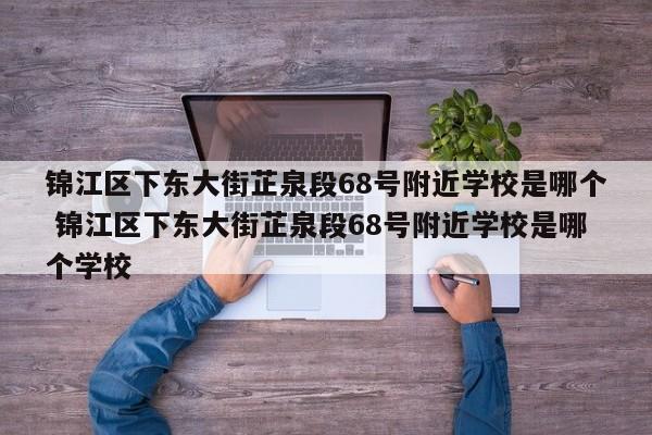锦江区下东大街芷泉段68号附近学校是哪个 锦江区下东大街芷泉段68号附近学校是哪个学校