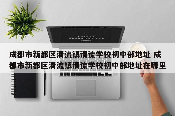 成都市新都区清流镇清流学校初中部地址 成都市新都区清流镇清流学校初中部地址在哪里