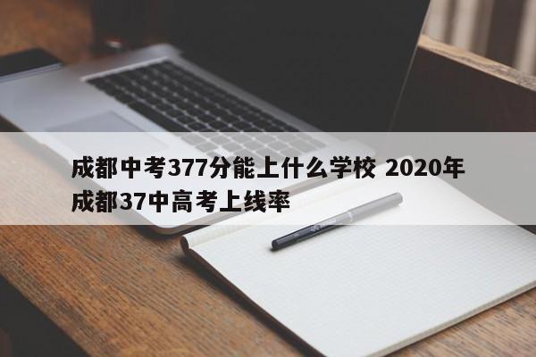 成都中考377分能上什么学校 2020年成都37中高考上线率