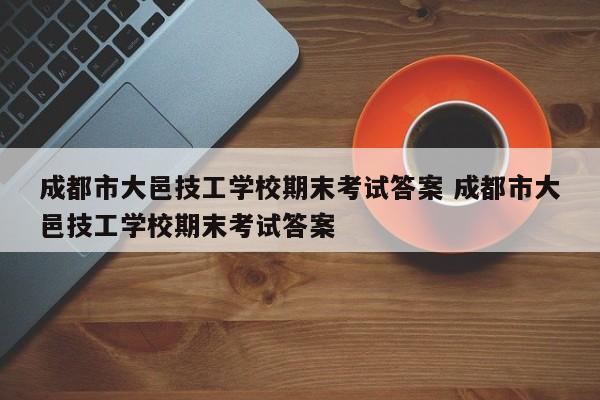 成都市大邑技工学校期末考试答案 成都市大邑技工学校期末考试答案