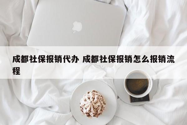 成都社保报销代办 成都社保报销怎么报销流程