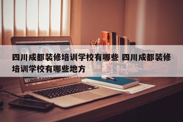 四川成都装修培训学校有哪些 四川成都装修培训学校有哪些地方