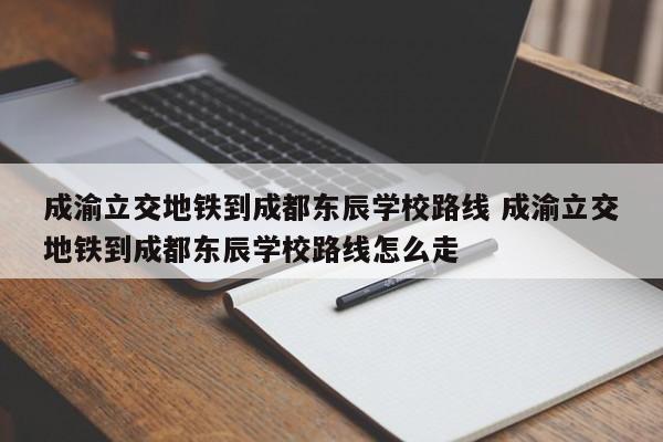 成渝立交地铁到成都东辰学校路线 成渝立交地铁到成都东辰学校路线怎么走