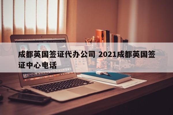 成都英国签证代办公司 2021成都英国签证中心电话