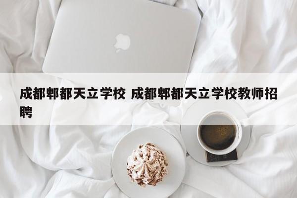 成都郫都天立学校 成都郫都天立学校教师招聘