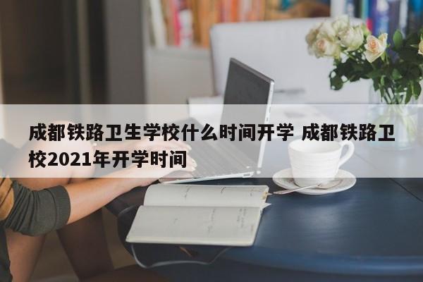 成都铁路卫生学校什么时间开学 成都铁路卫校2021年开学时间