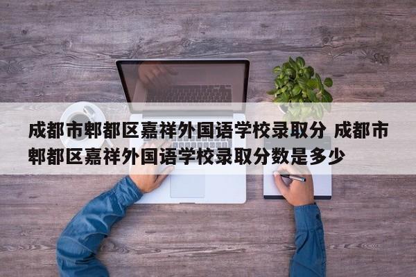 成都市郫都区嘉祥外国语学校录取分 成都市郫都区嘉祥外国语学校录取分数是多少