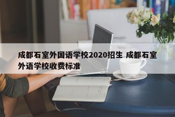 成都石室外国语学校2020招生 成都石室外语学校收费标准