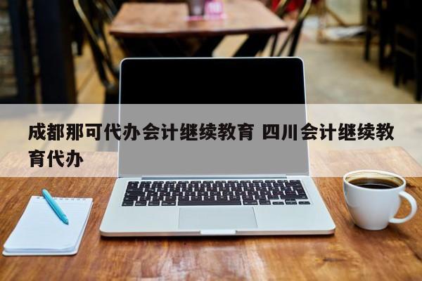 成都那可代办会计继续教育 四川会计继续教育代办