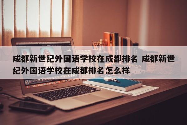 成都新世纪外国语学校在成都排名 成都新世纪外国语学校在成都排名怎么样