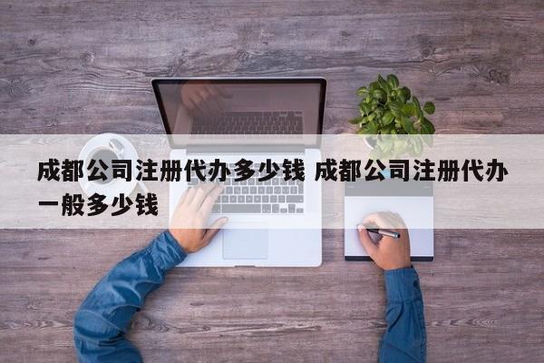 成都公司注册代办多少钱 成都公司注册代办一般多少钱