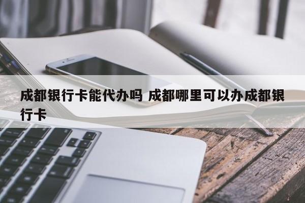 成都银行卡能代办吗 成都哪里可以办成都银行卡