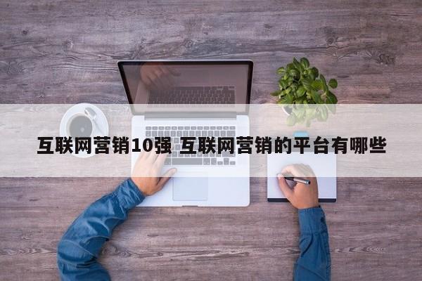互联网营销10强 互联网营销的平台有哪些