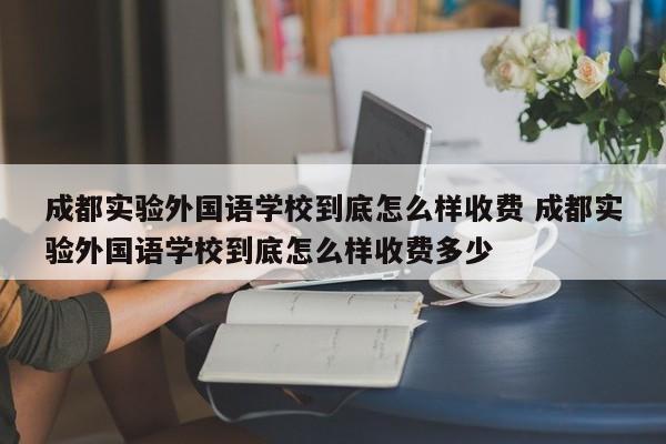 成都实验外国语学校到底怎么样收费 成都实验外国语学校到底怎么样收费多少