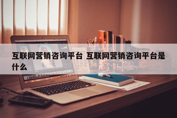 互联网营销咨询平台 互联网营销咨询平台是什么