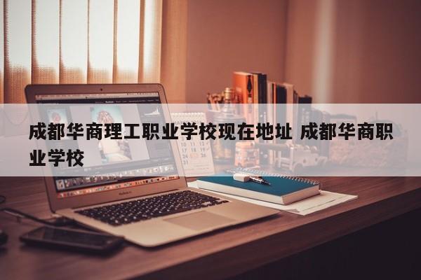 成都华商理工职业学校现在地址 成都华商职业学校