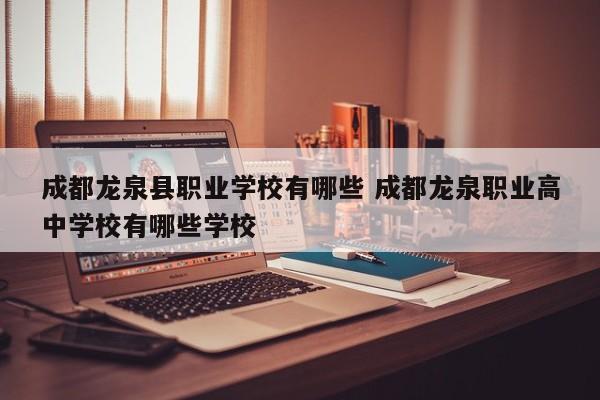 成都龙泉县职业学校有哪些 成都龙泉职业高中学校有哪些学校