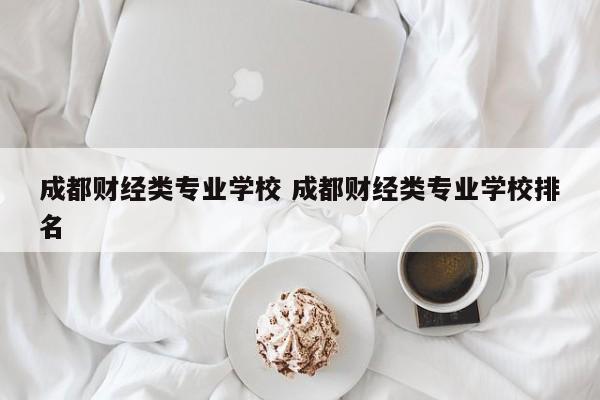 成都财经类专业学校 成都财经类专业学校排名
