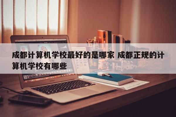 成都计算机学校最好的是哪家 成都正规的计算机学校有哪些