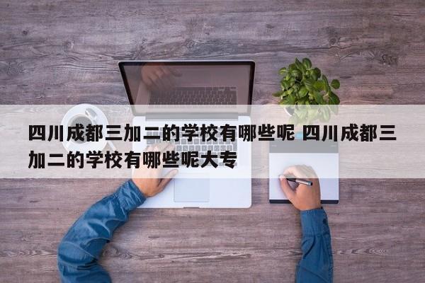 四川成都三加二的学校有哪些呢 四川成都三加二的学校有哪些呢大专