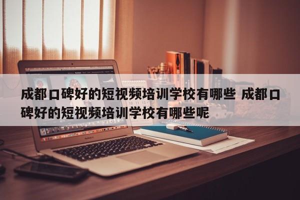 成都口碑好的短视频培训学校有哪些 成都口碑好的短视频培训学校有哪些呢