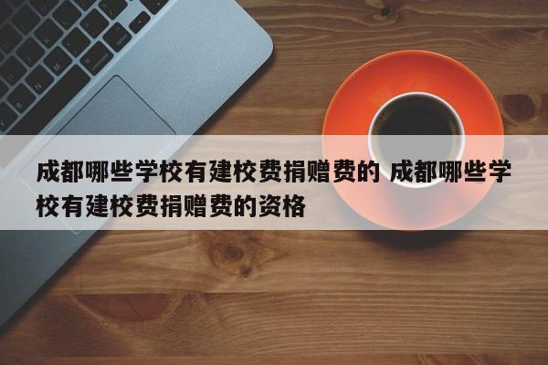 成都哪些学校有建校费捐赠费的 成都哪些学校有建校费捐赠费的资格