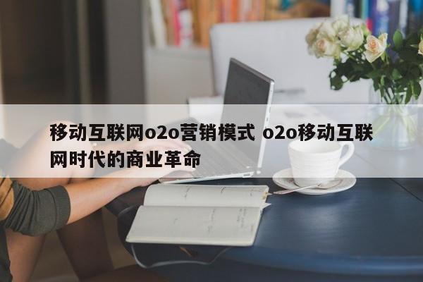 移动互联网o2o营销模式 o2o移动互联网时代的商业革命