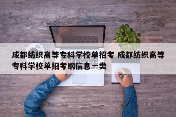 成都纺织高等专科学校单招考 成都纺织高等专科学校单招考纲信息一类