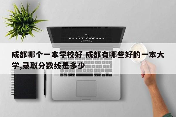 成都哪个一本学校好 成都有哪些好的一本大学,录取分数线是多少