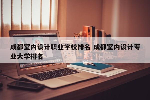 成都室内设计职业学校排名 成都室内设计专业大学排名