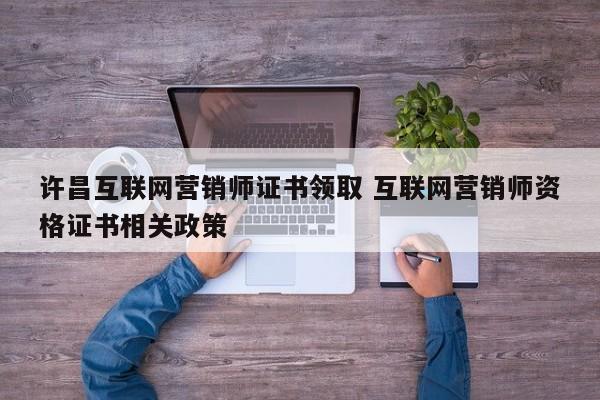 许昌互联网营销师证书领取 互联网营销师资格证书相关政策