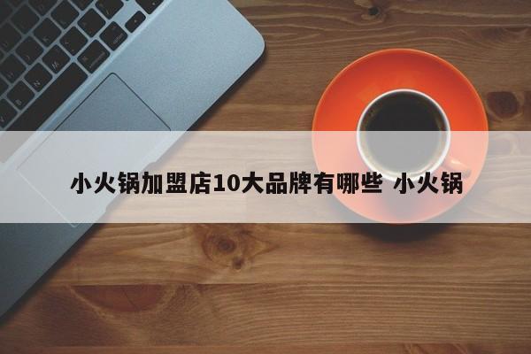小火锅加盟店10大品牌有哪些 小火锅