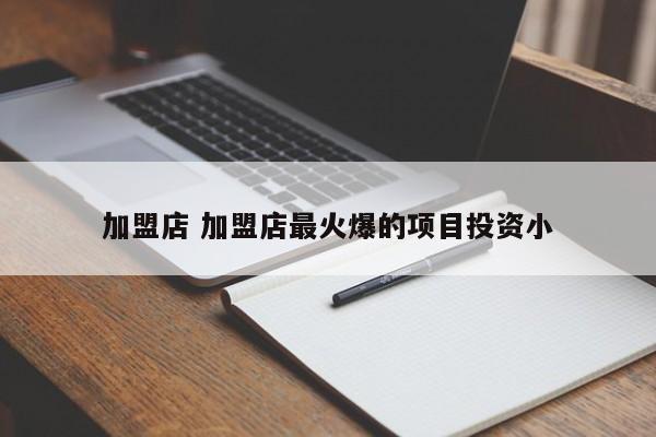 加盟店 加盟店最火爆的项目投资小