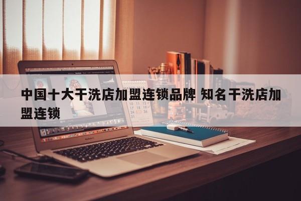 中国十大干洗店加盟连锁品牌 知名干洗店加盟连锁