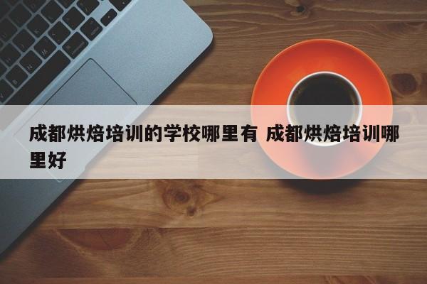 成都烘焙培训的学校哪里有 成都烘焙培训哪里好