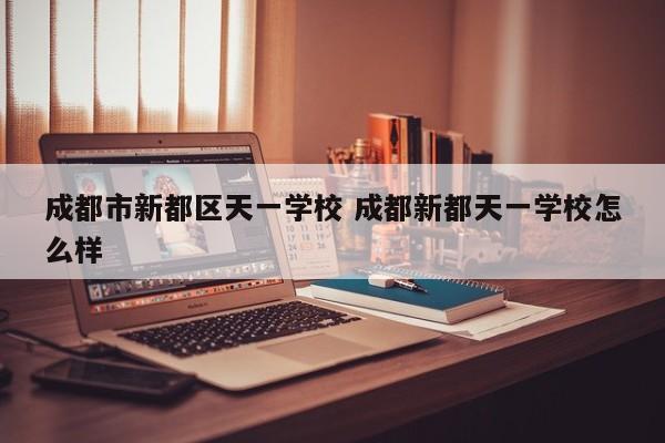 成都市新都区天一学校 成都新都天一学校怎么样