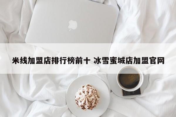 米线加盟店排行榜前十 冰雪蜜城店加盟官网