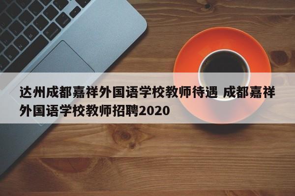 达州成都嘉祥外国语学校教师待遇 成都嘉祥外国语学校教师招聘2020