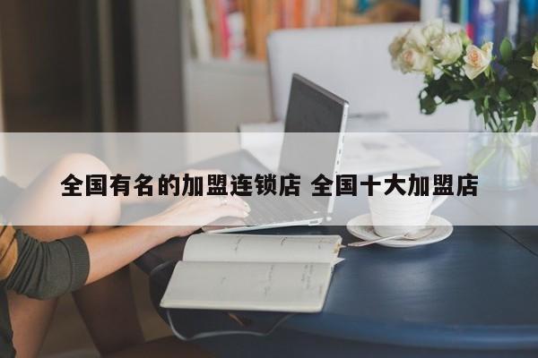 全国有名的加盟连锁店 全国十大加盟店
