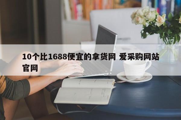 10个比1688便宜的拿货网 爱采购网站官网