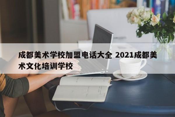 成都美术学校加盟电话大全 2021成都美术文化培训学校