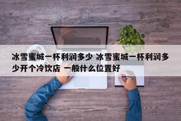 冰雪蜜城一杯利润多少 冰雪蜜城一杯利润多少开个冷饮店 一般什么位置好