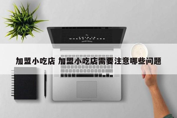 加盟小吃店 加盟小吃店需要注意哪些问题