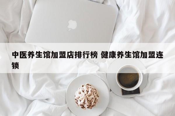 中医养生馆加盟店排行榜 健康养生馆加盟连锁